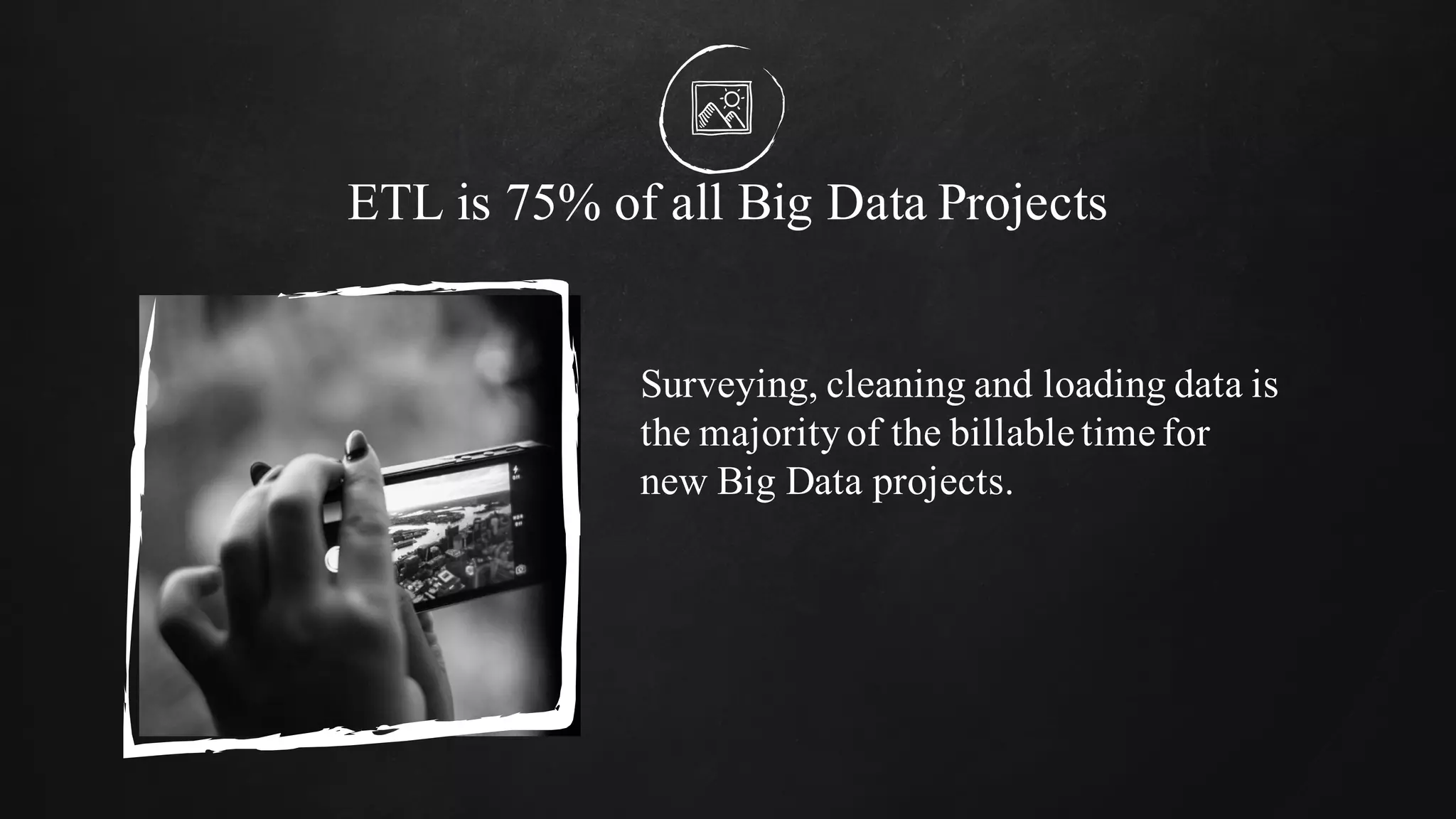 ETL is 75% of all Big Data Projects
Surveying, cleaning and loading data is
the majorityof the billable time for
new Big Data projects.
 