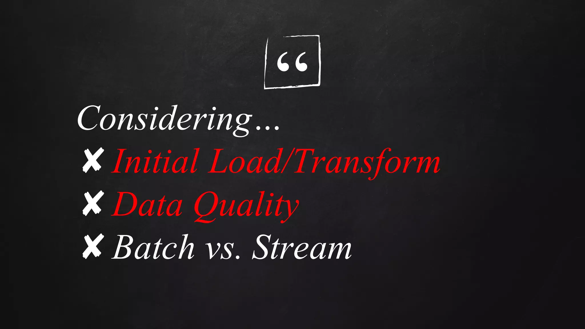“Considering…
✘Initial Load/Transform
✘Data Quality
✘Batch vs. Stream
 