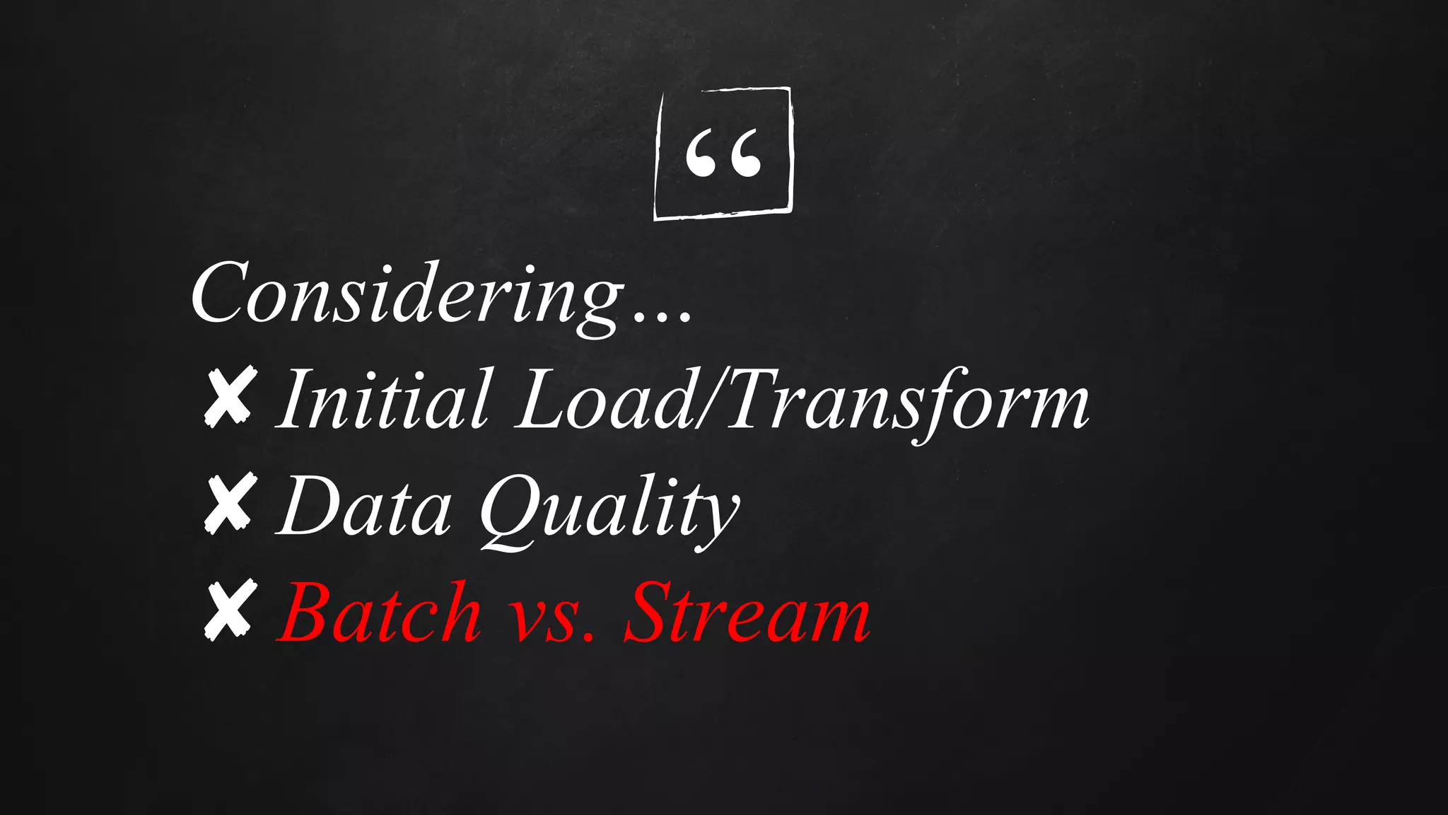 “Considering…
✘Initial Load/Transform
✘Data Quality
✘Batch vs. Stream
 