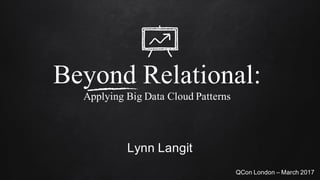 Beyond Relational:
Applying Big Data Cloud Patterns
Lynn Langit
QCon London – March 2017
 