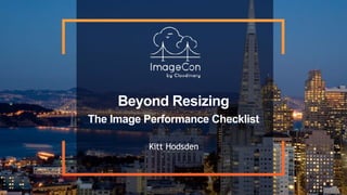Beyond Resizing
The Image Performance Checklist
Kitt Hodsden 
 
