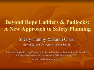 Beyond Rope Ladders & Padlocks:
A New Approach to Safety Planning
Sherry Hamby & Sarah Clark
Sewanee, the University of the South
Presented at the Ending Domestic & Sexual Violence: Innovations in Practice
& Research Conference, Portsmouth, NH, November, 2011
sherry.hamby@sewanee.edu

 