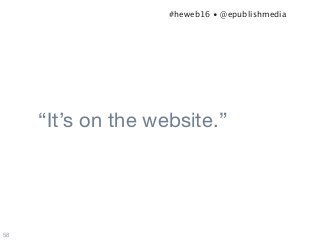“It’s on the website.”
58
#heweb16 • @epublishmedia
 
