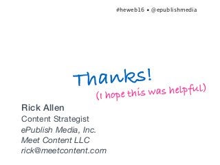 Rick Allen
Content Strategist

ePublish Media, Inc.
Meet Content LLC
rick@meetcontent.com
Thanks!
#heweb16 • @epublishmedi...