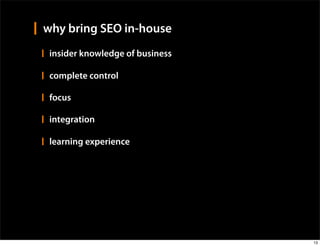why bring SEO in-house
 insider knowledge of business

 complete control

 focus

 integration

 learning experience




                                 13
 