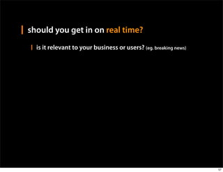 should you get in on real time?
  is it relevant to your business or users? (eg. breaking news)




                                                                  57
 