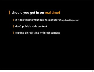 should you get in on real time?
  is it relevant to your business or users? (eg. breaking news)

  don’t publish stale content

  expand on real time with real content




                                                                  58
 