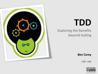 TDD
Exploring the benefits
       beyond testing




             Ben Carey

               2:30 – 3:45