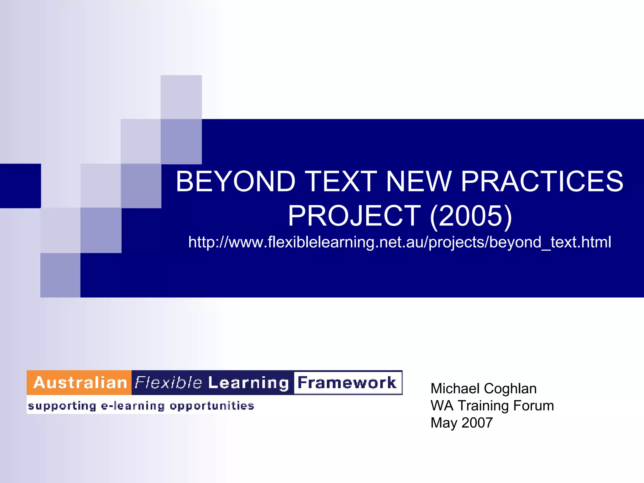 BEYOND TEXT NEW PRACTICES PROJECT (2005) http://www.flexiblelearning.net.au/projects/beyond_text.html Michael Coghlan WA Training Forum May 2007 