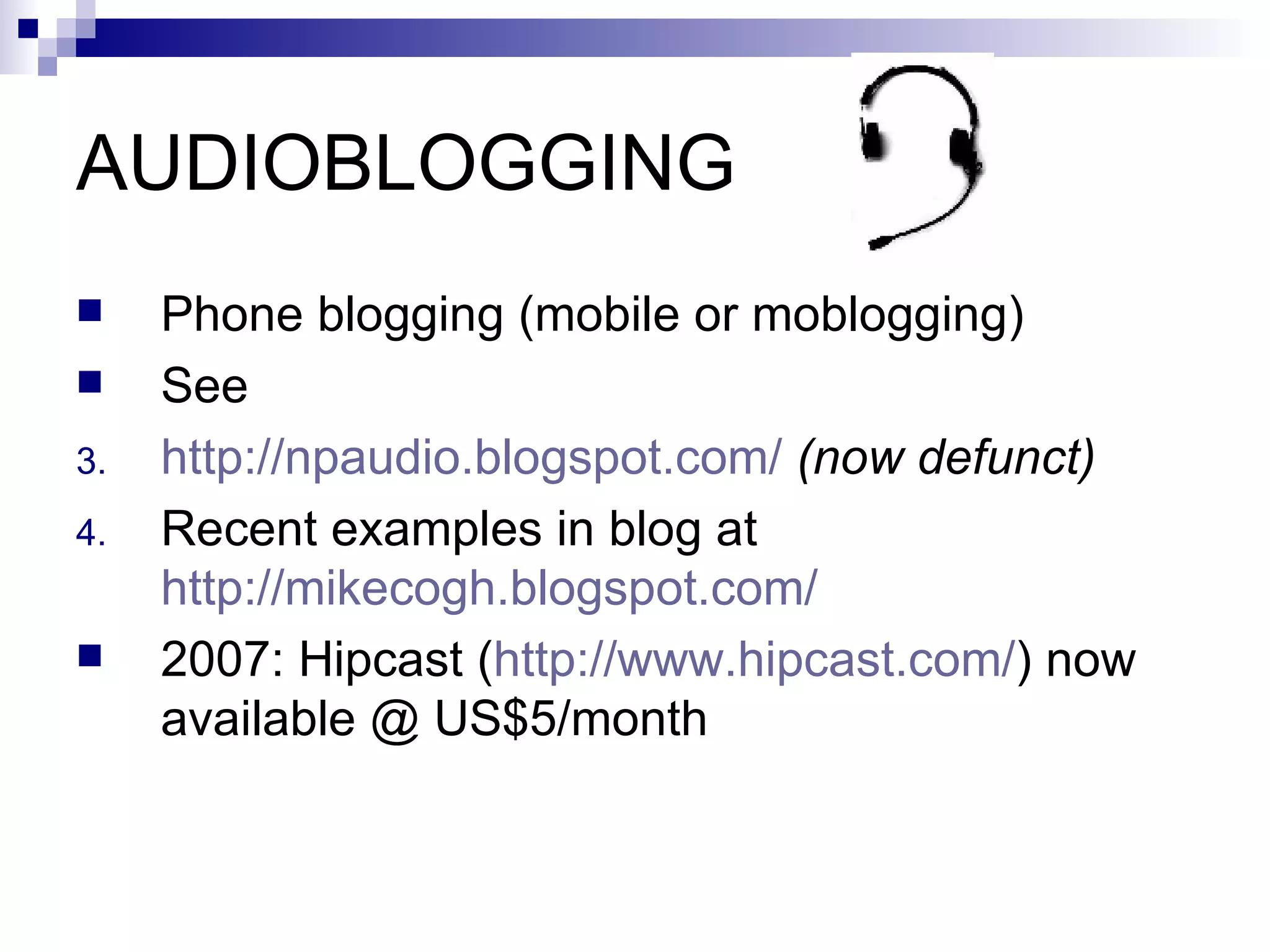AUDIOBLOGGING Phone blogging (mobile or moblogging) See  http://npaudio.blogspot.com/   (now defunct) Recent examples in blog at  http://mikecogh.blogspot.com/ 2007: Hipcast ( http://www.hipcast.com/ ) now available @ US$5/month  