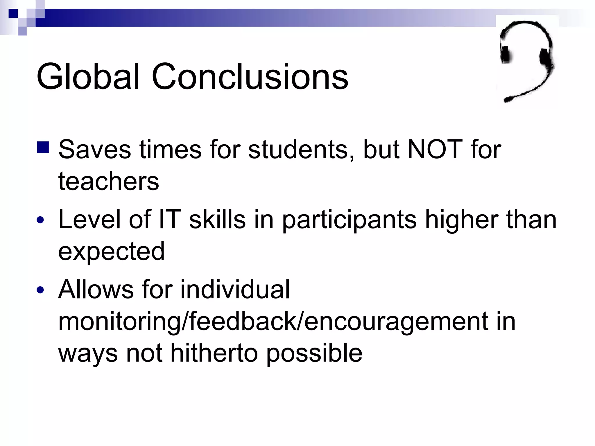 Global Conclusions Saves times for students, but NOT for teachers Level of IT skills in participants higher than expected Allows for individual monitoring/feedback/encouragement in ways not hitherto possible  