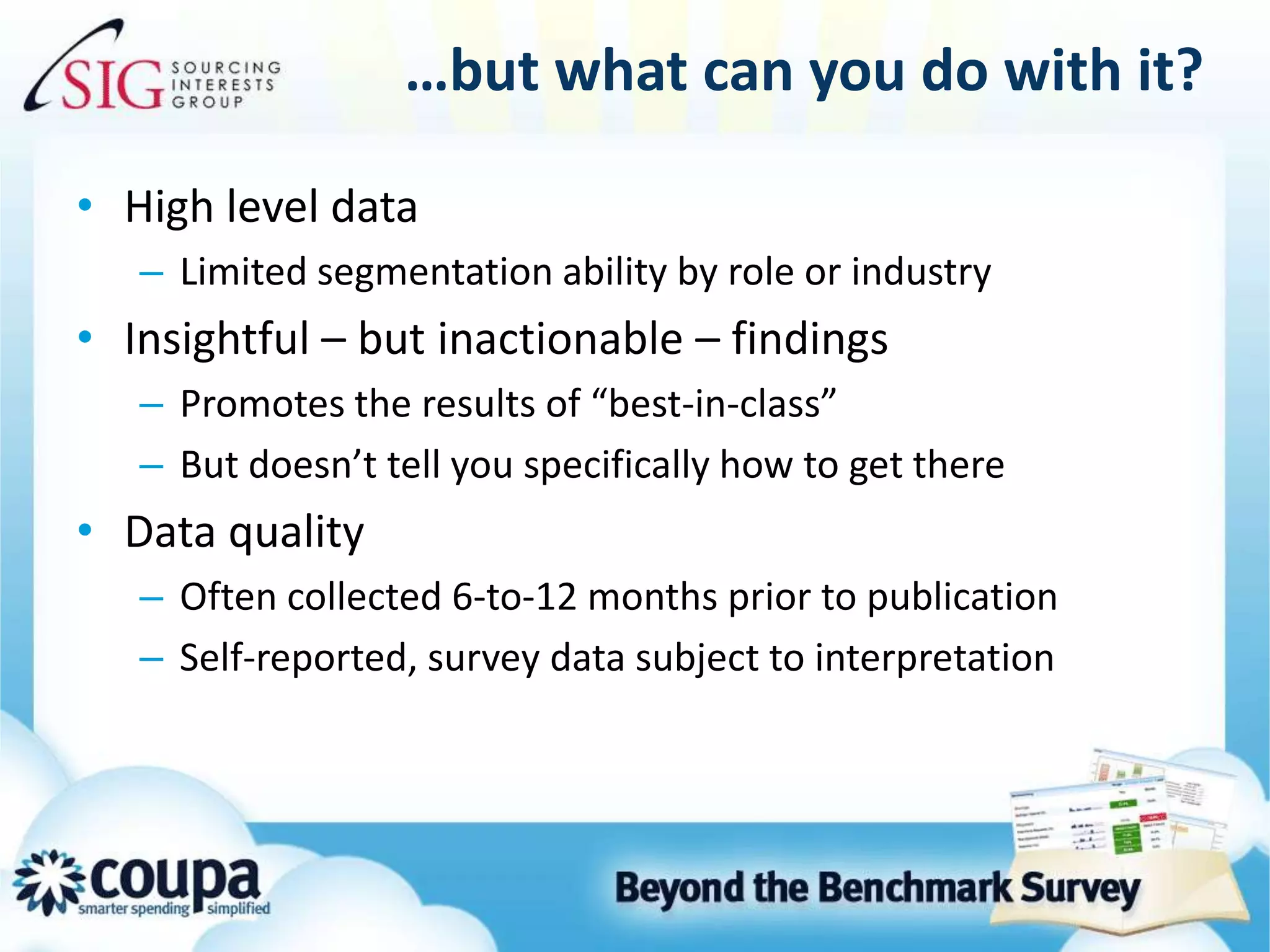 …but what can you do with it?High level data Limited segmentation ability by role or industryInsightful – but inactionable – findingsPromotes the results of “best-in-class”But doesn’t tell you specifically how to get thereData qualityOften collected 6-to-12 months prior to publicationSelf-reported, survey data subject to interpretation