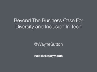 @WayneSutton
Beyond The Business Case For
Diversity and Inclusion In Tech
#BlackHistoryMonth
 