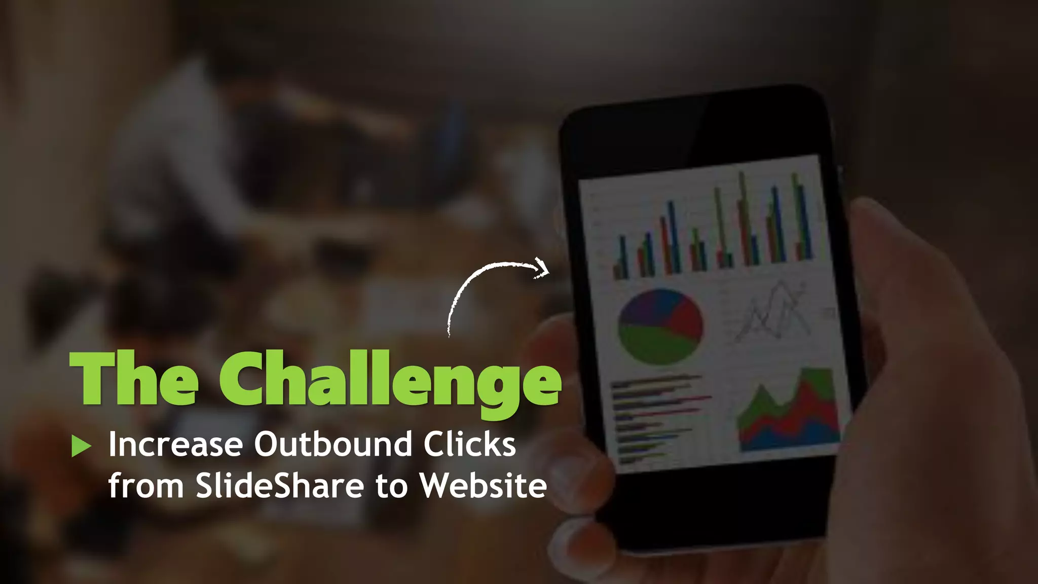  Increase Outbound Clicks
from SlideShare to Website
The Challenge
 