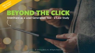 BEYOND THE CLICK
SlideShare as a Lead Generation Tool – a Case Study
© 2016 Equilibria, Inc. All Rights Reserved
 