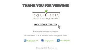 THANK YOU FOR VIEWING!
Contact Us for more questions.
We condensed a lot of information for this presentation.
www.eqbsystems.com
@EquilibriaInc@Equilibria, Inc @EQBsystems
©Copyright 2016. Equilibria, Inc.
 