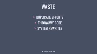 WASTE
> duplicate efforts
> throwaway code
> system rewrites
© J. Michael McGarr, 2015
 