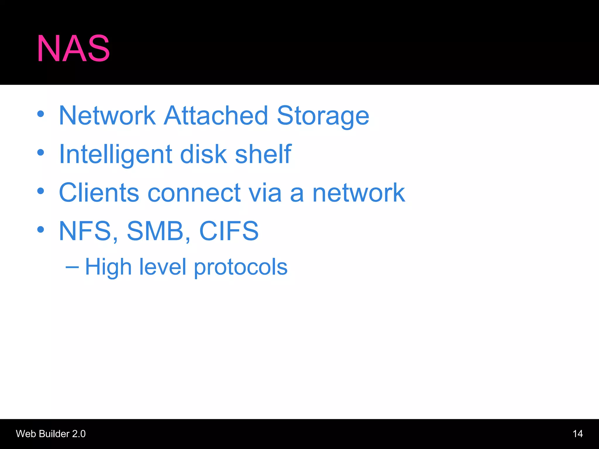 NAS Network Attached Storage Intelligent disk shelf Clients connect via a network NFS, SMB, CIFS High level protocols 