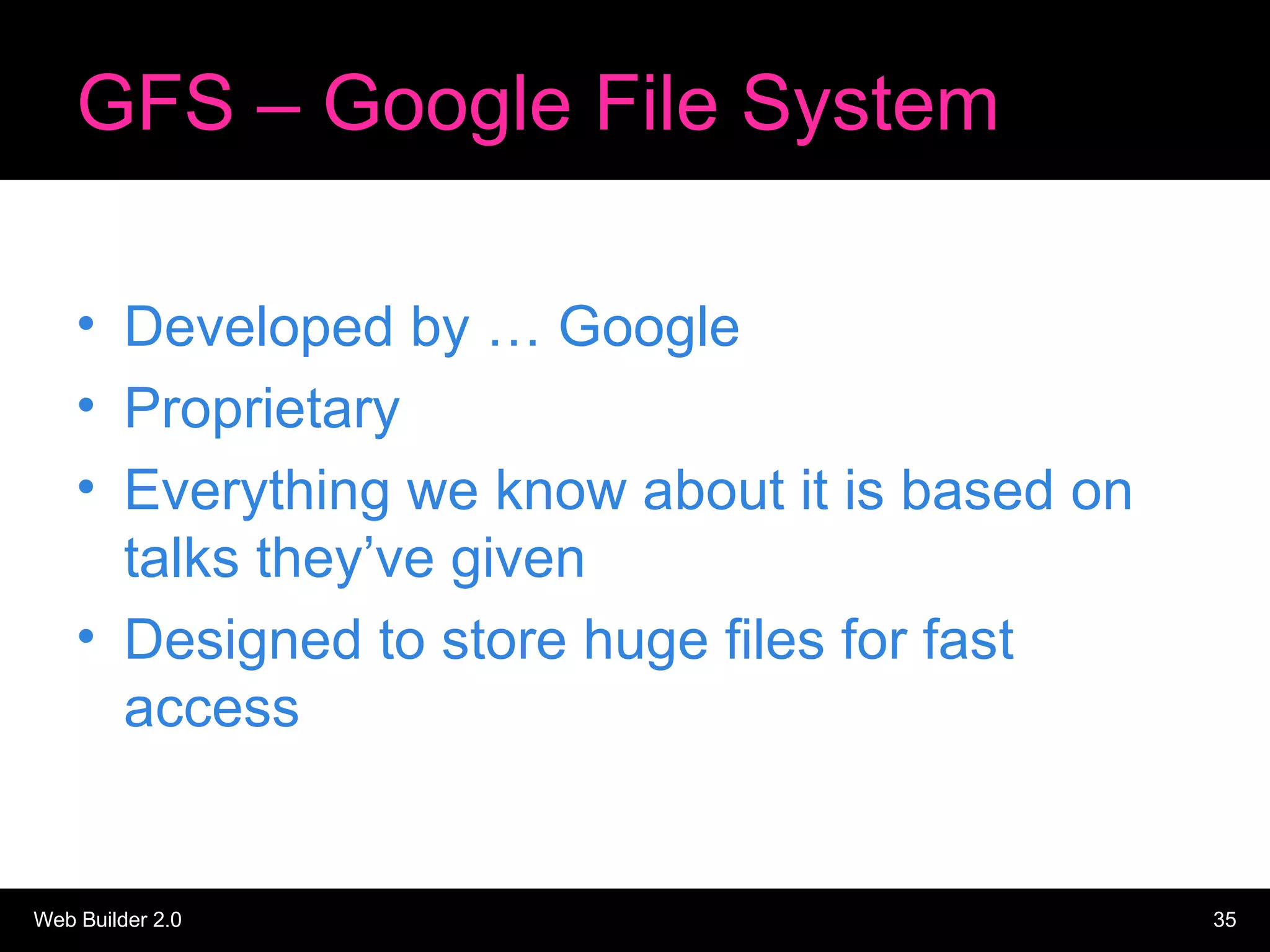 GFS – Google File System Developed by … Google Proprietary Everything we know about it is based on talks they’ve given Designed to store huge files for fast access 