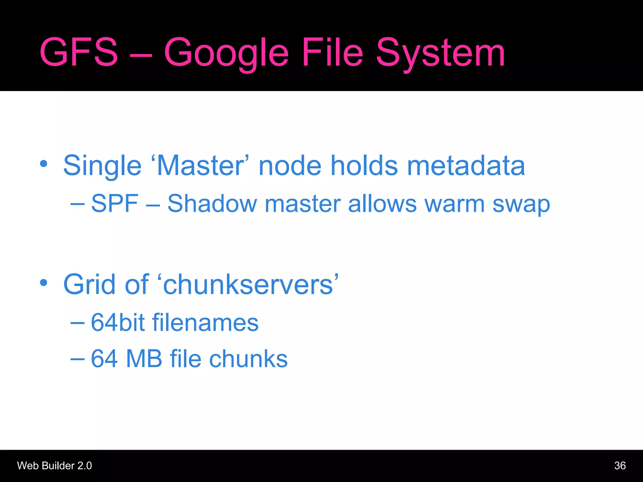 GFS – Google File System Single ‘Master’ node holds metadata SPF – Shadow master allows warm swap Grid of ‘chunkservers’ 64bit filenames 64 MB file chunks 