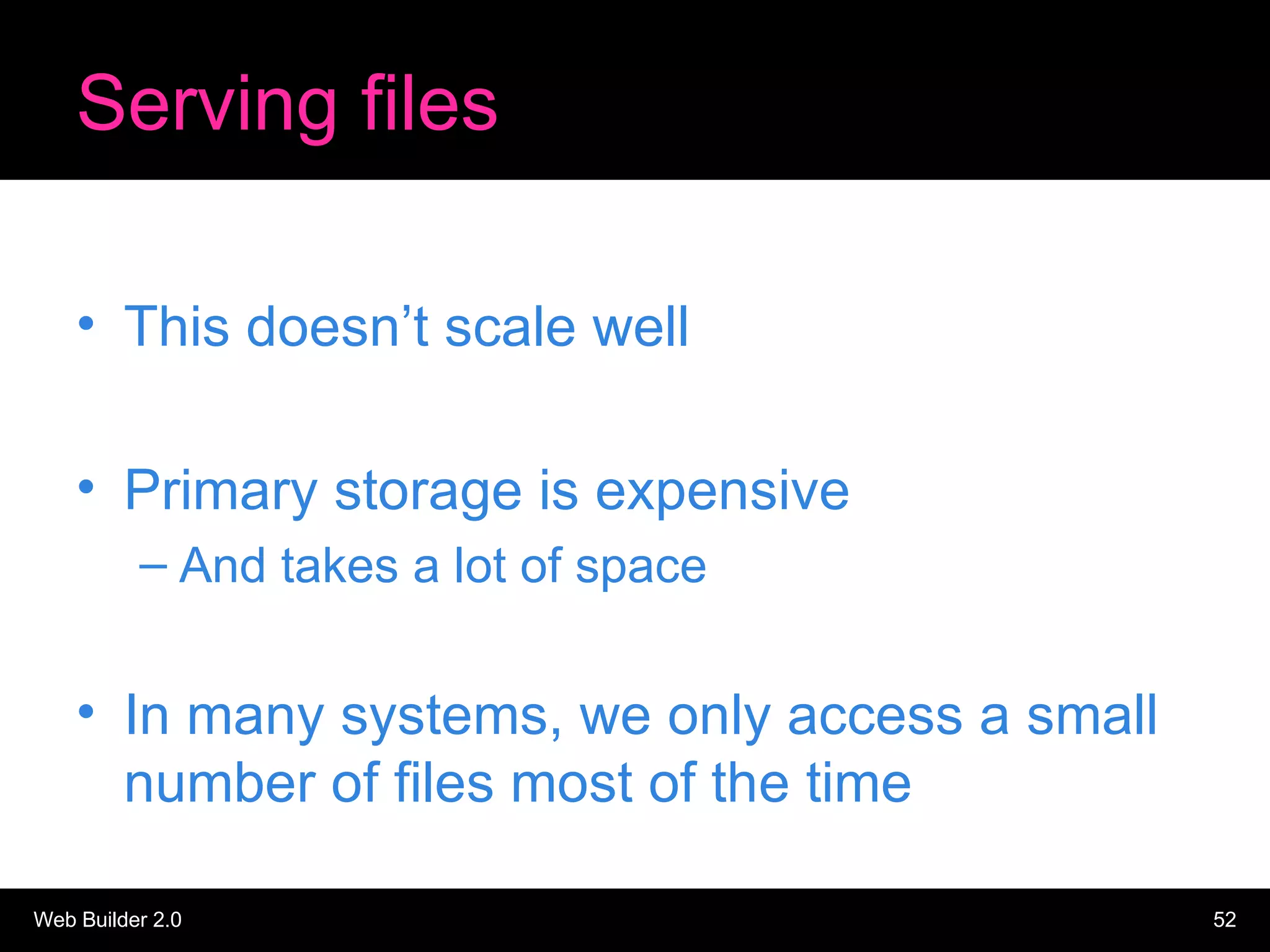 Serving files This doesn’t scale well Primary storage is expensive And takes a lot of space In many systems, we only access a small number of files most of the time 