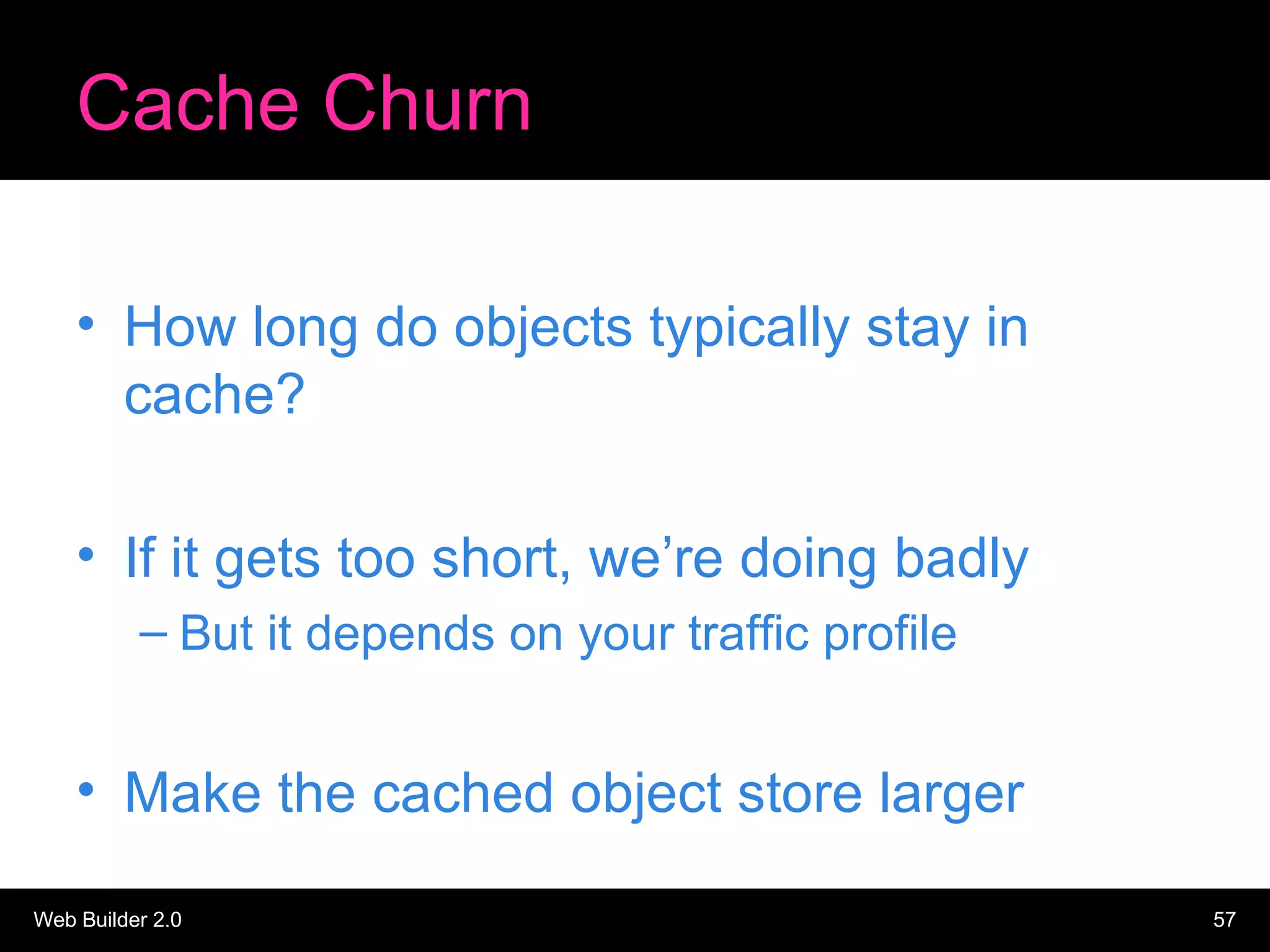 Cache Churn How long do objects typically stay in cache? If it gets too short, we’re doing badly But it depends on your traffic profile Make the cached object store larger 