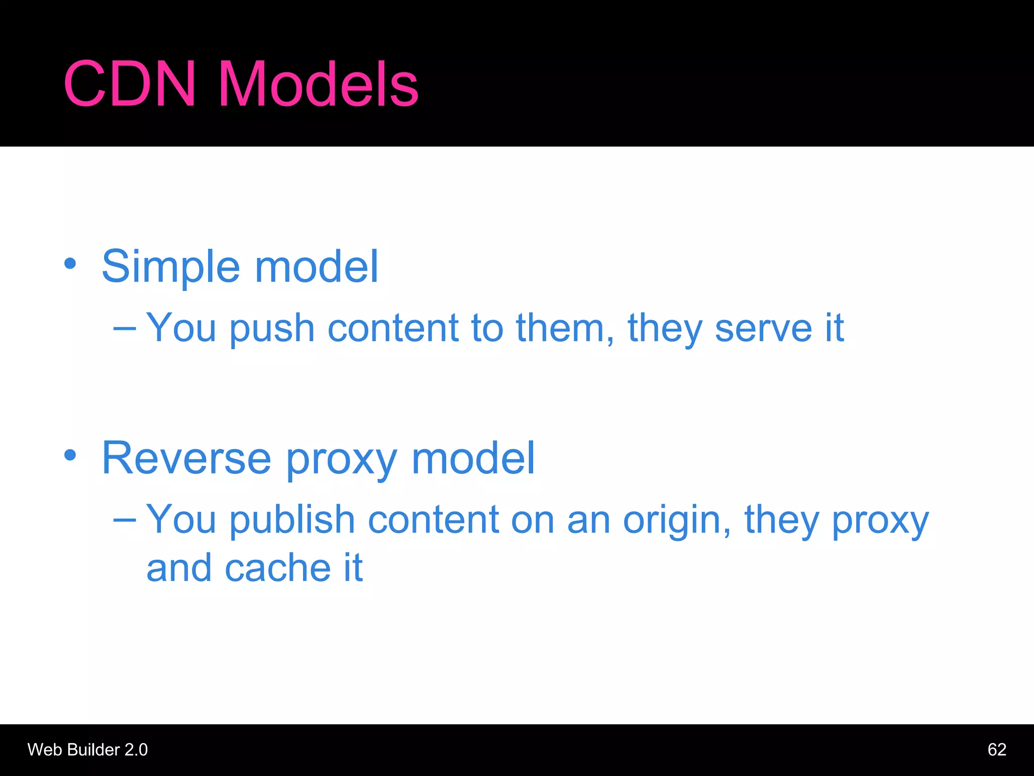 CDN Models Simple model You push content to them, they serve it Reverse proxy model You publish content on an origin, they proxy and cache it 