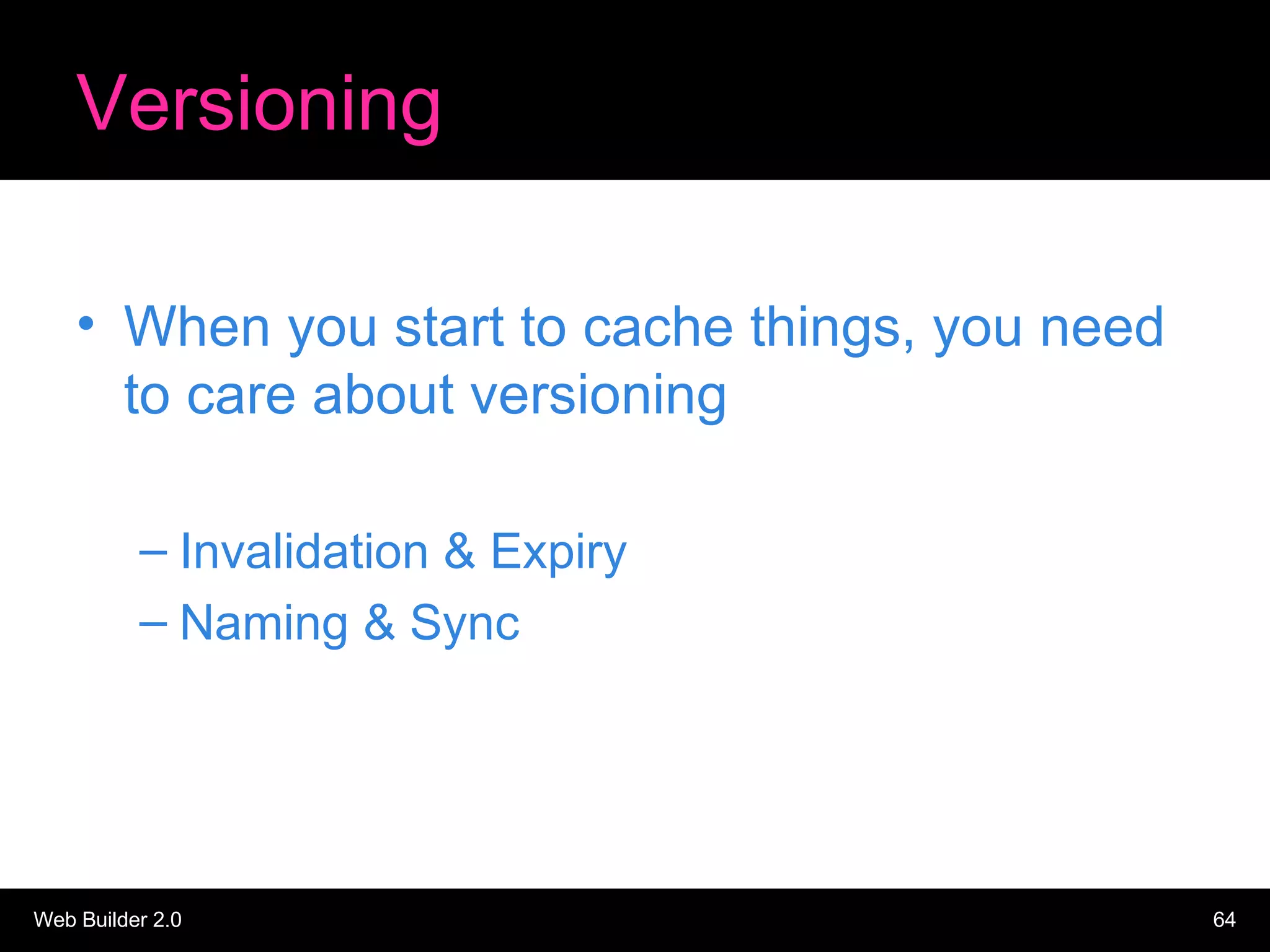 Versioning When you start to cache things, you need to care about versioning Invalidation & Expiry Naming & Sync 