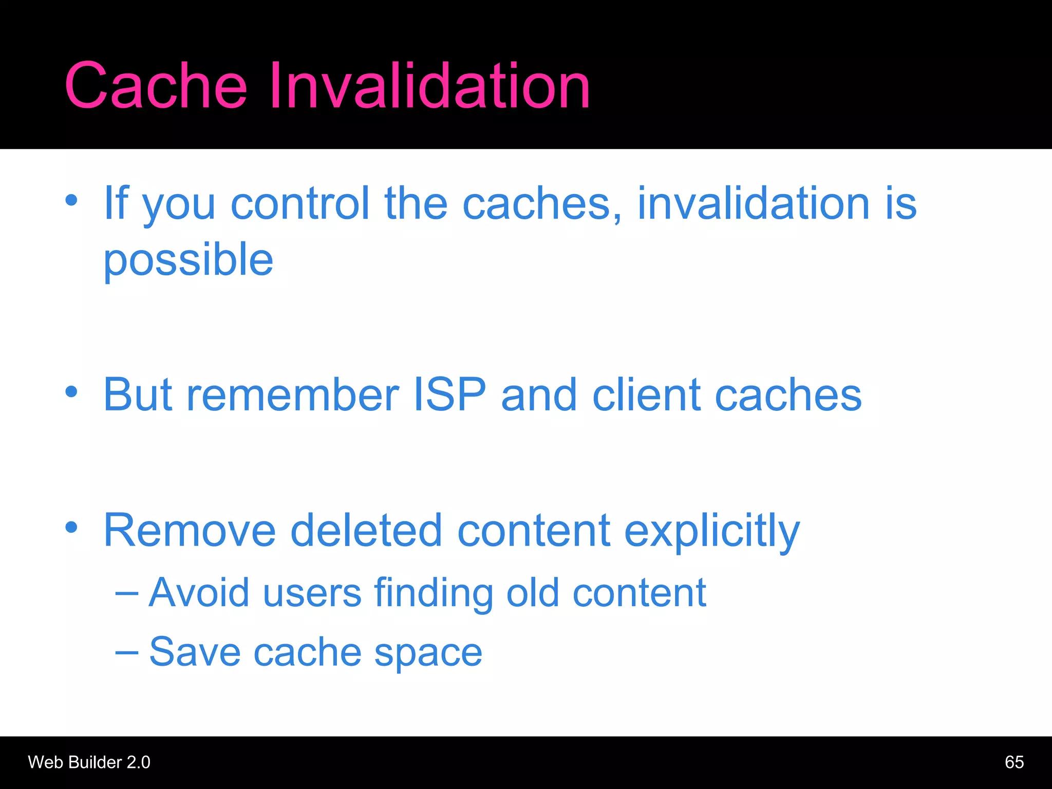 Cache Invalidation If you control the caches, invalidation is possible But remember ISP and client caches Remove deleted content explicitly Avoid users finding old content Save cache space 