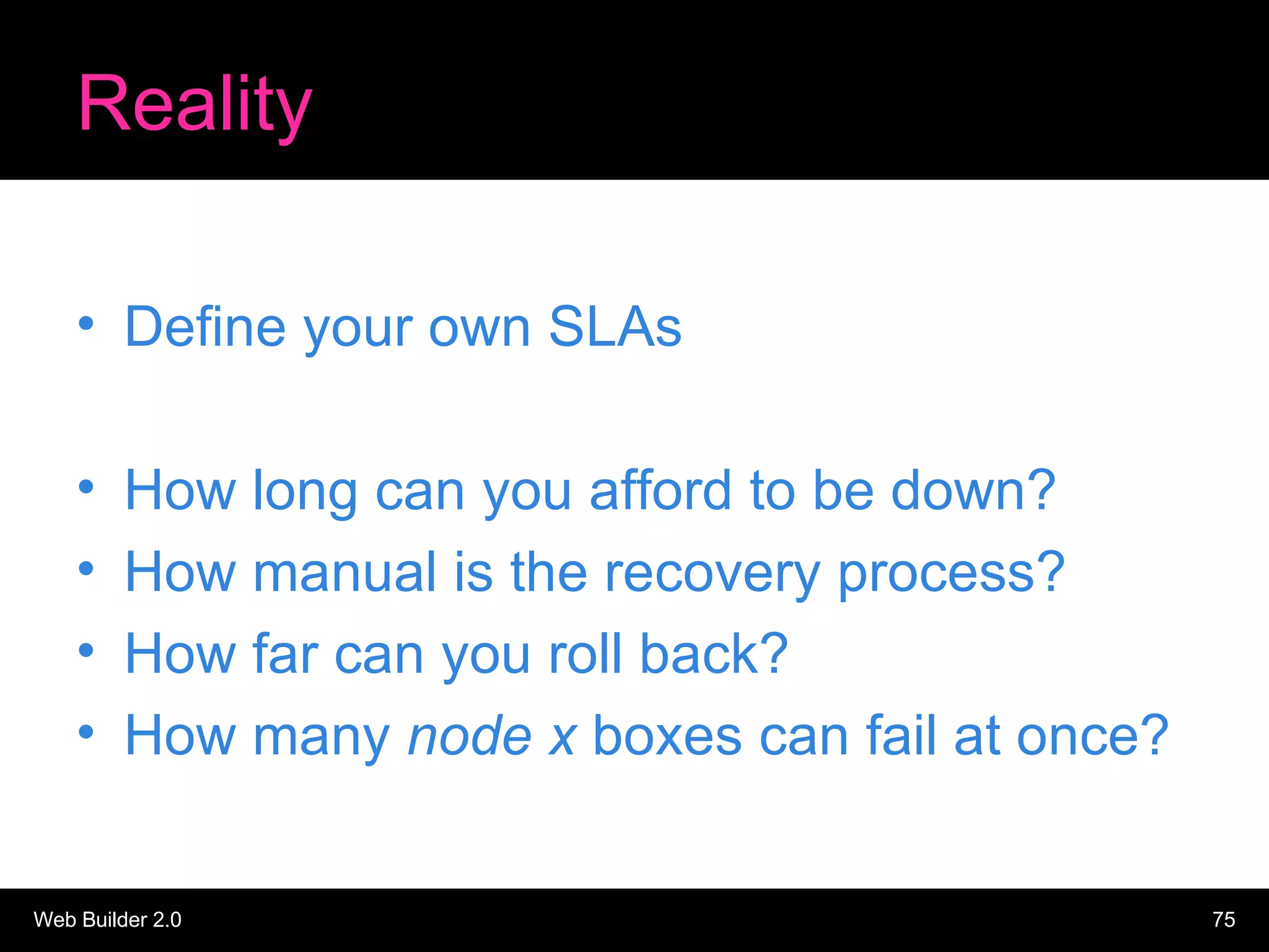 Reality Define your own SLAs How long can you afford to be down? How manual is the recovery process? How far can you roll back? How many  node x  boxes can fail at once? 