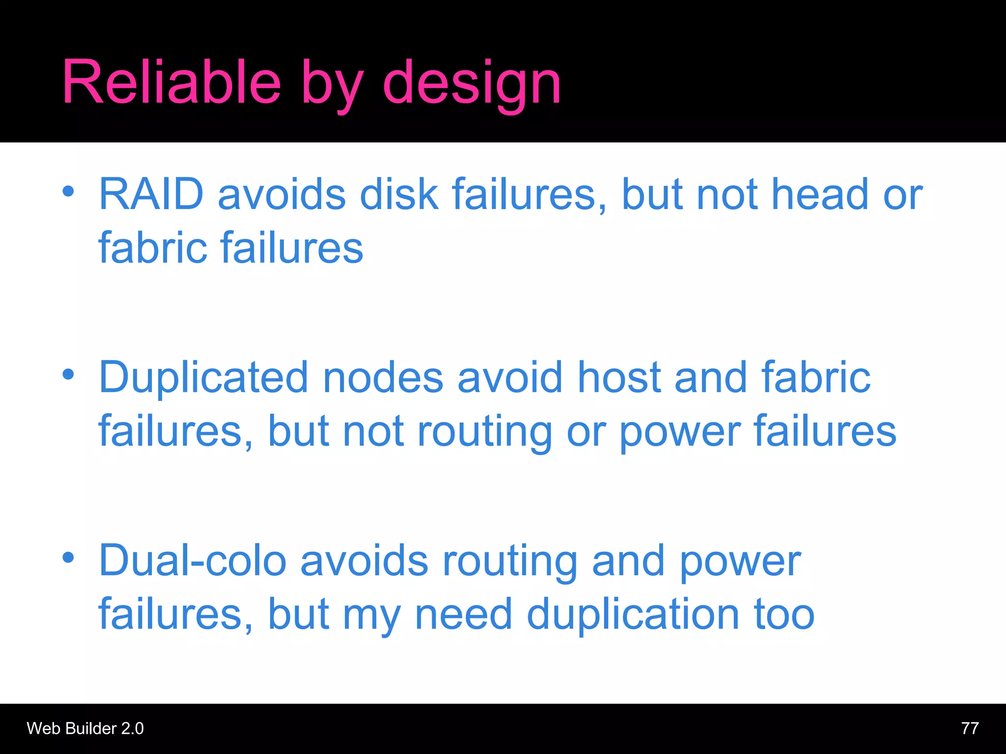 Reliable by design RAID avoids disk failures, but not head or fabric failures Duplicated nodes avoid host and fabric failures, but not routing or power failures Dual-colo avoids routing and power failures, but my need duplication too 