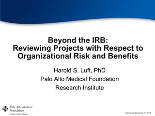 Beyond the IRB:
Reviewing Projects with Respect to
 Organizational Risk and Benefits
            Harold S. Luft, PhD
       Palo Alto Medical Foundation
            Research Institute


                                      Community Based, Not For Profit
 