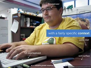 envir
                 onme
                     nt                              focused user


                                                                                          privacy




reliable
network

unlimited                                            with a fairly speciﬁc context
 data
                                                                                         comfy chair




                          full-sized keyboard
                                                                                        work surface



                                      reliable power source
                                                                    http://www.ﬂickr.com/photos/fuzzcat/22019163
 