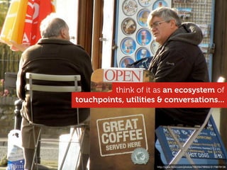 think of it as an ecosystem of
touchpoints, utilities & conversations...




                      http://www.ﬂickr.com/photos/7802947@N02/5179679136
 
