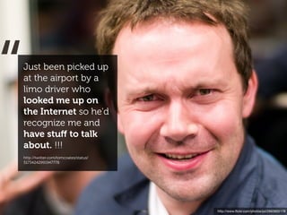 “
Just been picked up
at the airport by a
limo driver who
looked me up on
the Internet so he'd
recognize me and
have stuﬀ to talk
about. !!!
http://twitter.com/tomcoates/status/
51734242991947778




                                       http://www.ﬂickr.com/photos/joi/2663605178
 