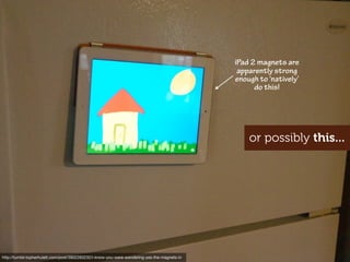iPad 2 magnets are
                                                                                               apparently strong
                                                                                              enough to ‘natively’
                                                                                                    do this!




                                                                                                  or possibly this...




http://www.ﬂickr.com/photos/mattedgar/3724116027
http://tumblr.topherhulett.com/post/3902283232/i-know-you-were-wondering-yes-the-magnets-in
 