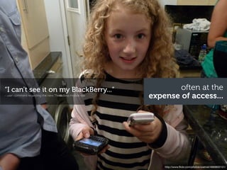 “I can’t see it on my BlackBerry...“                              often at the
- user comment regarding the new Threadless mobile site
                                                          expense of access...




                                                              http://www.ﬂickr.com/photos/zoetnet/4669800101/
 