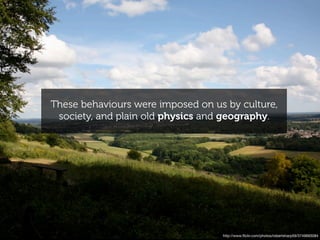 These behaviours were imposed on us by culture,
 society, and plain old physics and geography.




                                   http://www.ﬂickr.com/photos/robertsharp59/3749693084
 
