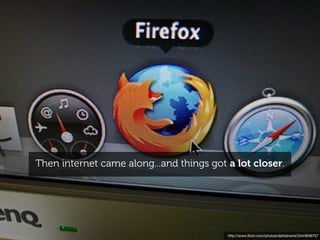 Then internet came along...and things got a lot closer.




                                          http://www.ﬂickr.com/photos/dahlstroms/3444838707
 