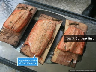Idea 3: Content ﬁrst




ingredients make
all the diﬀerence


                      http://www.ﬂickr.com/photos/wwworks/822821227
 