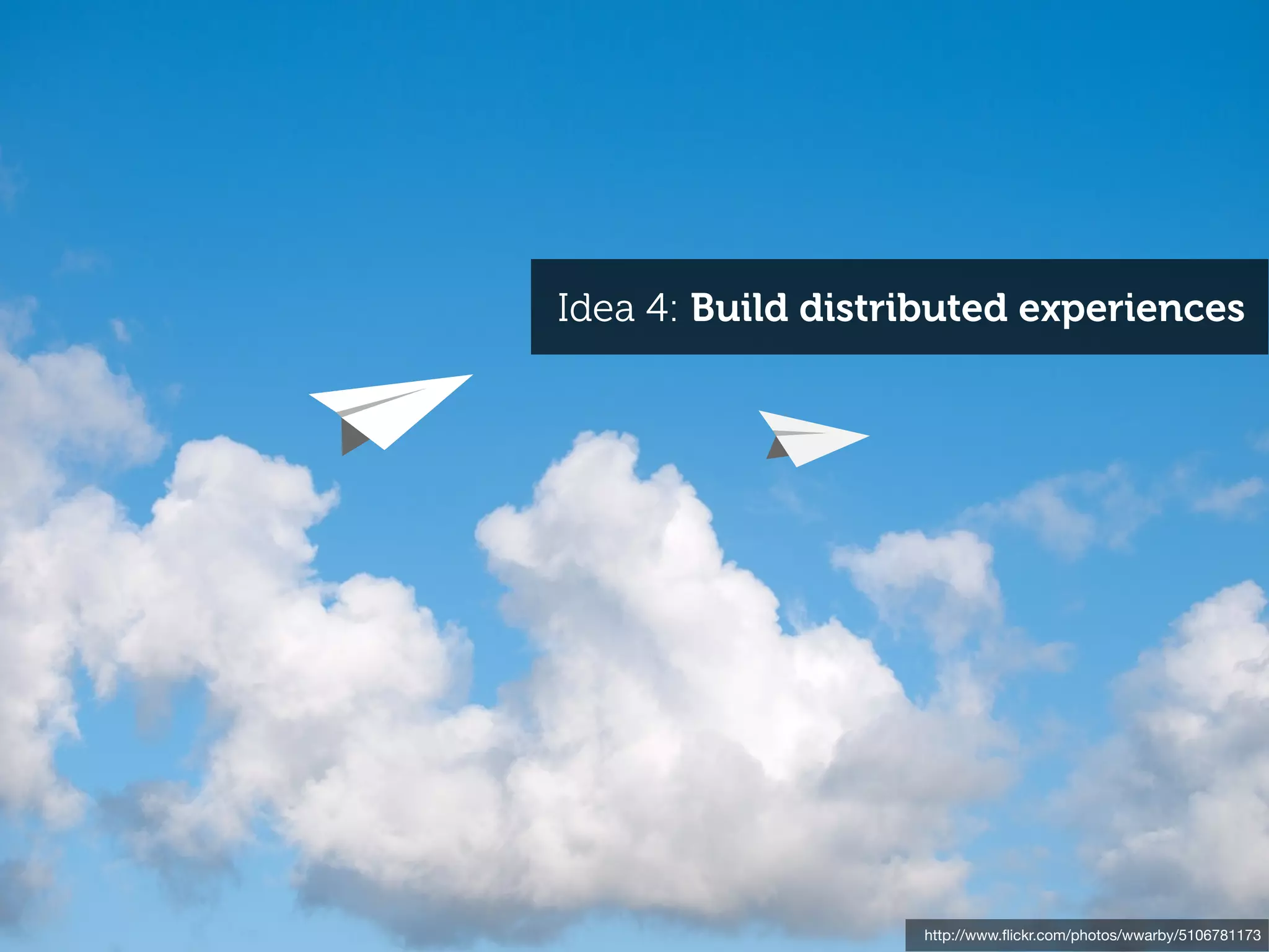 Idea 4: Build distributed experiences




                   http://www.ﬂickr.com/photos/wwarby/5106781173
 