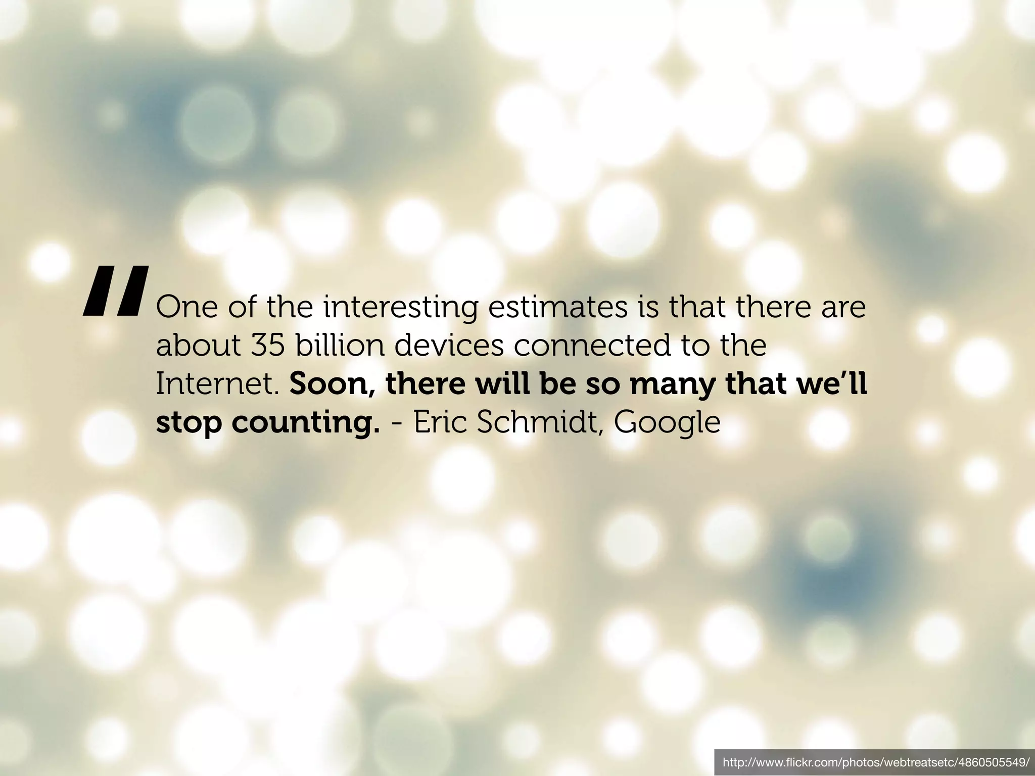 “
One of the interesting estimates is that there are
about 35 billion devices connected to the
Internet. Soon, there will be so many that we’ll
stop counting. - Eric Schmidt, Google




                                       http://www.ﬂickr.com/photos/webtreatsetc/4860505549/
 