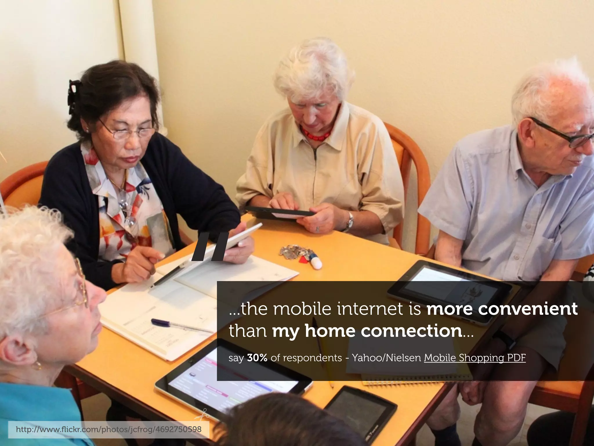 “
http://www.ﬂickr.com/photos/jcfrog/4692750598
                                                ...the mobile internet is more convenient
                                                than my home connection...
                                                say 30% of respondents - Yahoo/Nielsen Mobile Shopping PDF
 
