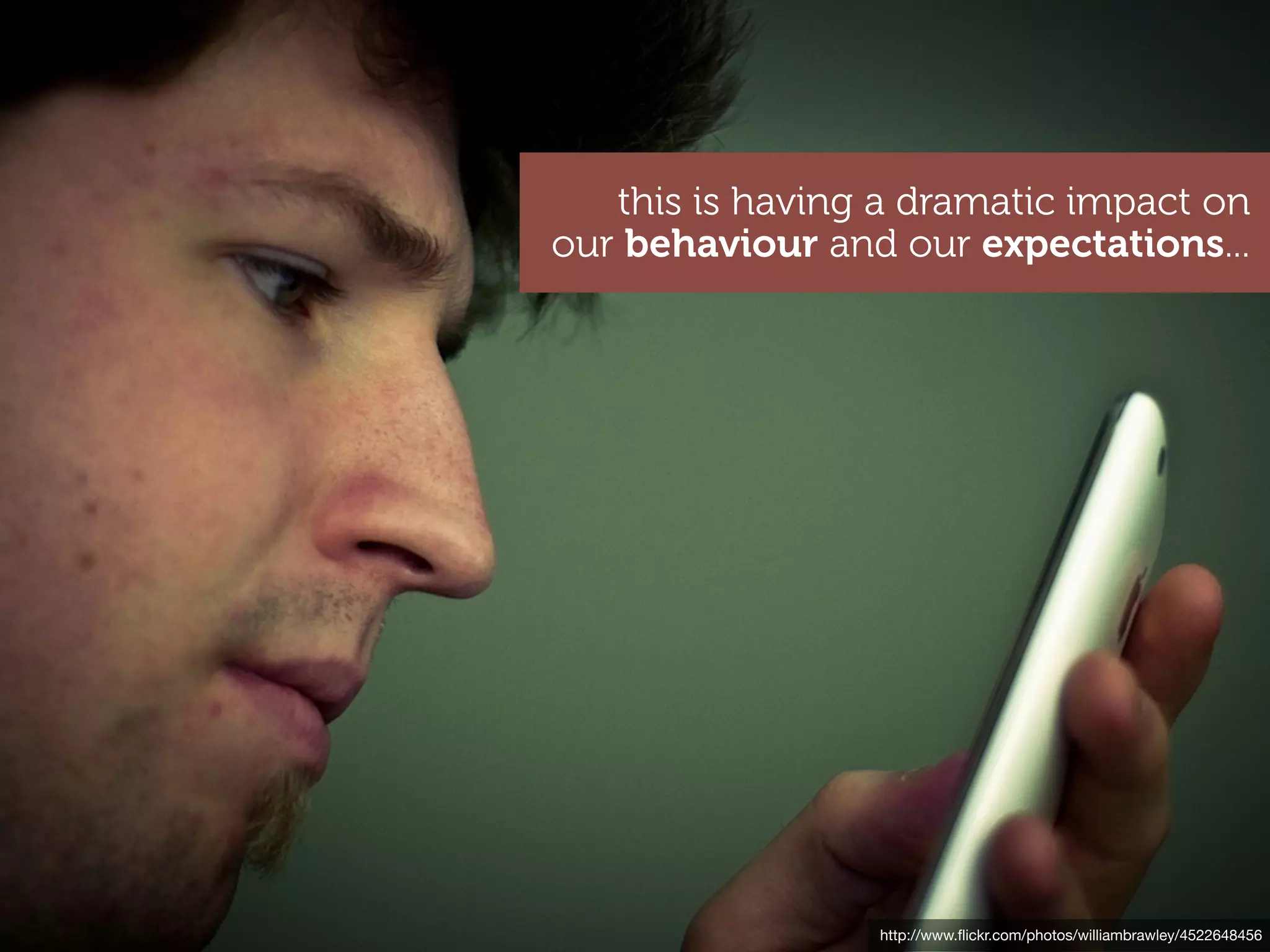 this is having a dramatic impact on
our behaviour and our expectations...




                 http://www.ﬂickr.com/photos/williambrawley/4522648456
 