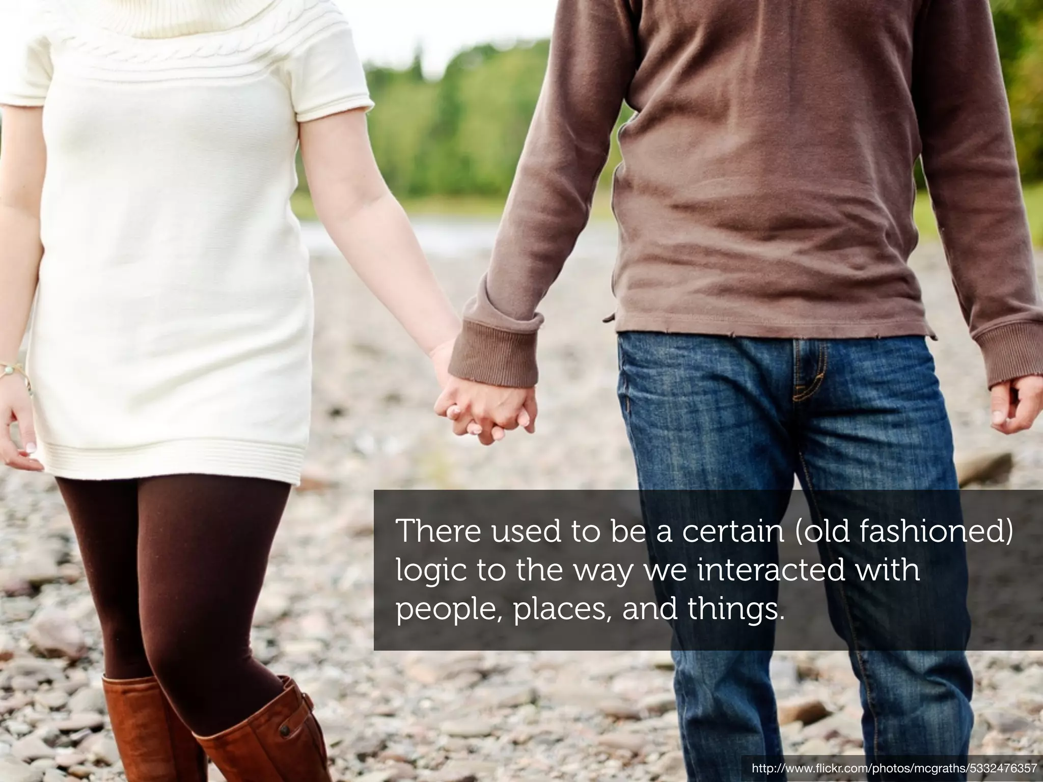 There used to be a certain (old fashioned)
logic to the way we interacted with
people, places, and things.



                        http://www.ﬂickr.com/photos/mcgraths/5332476357
 