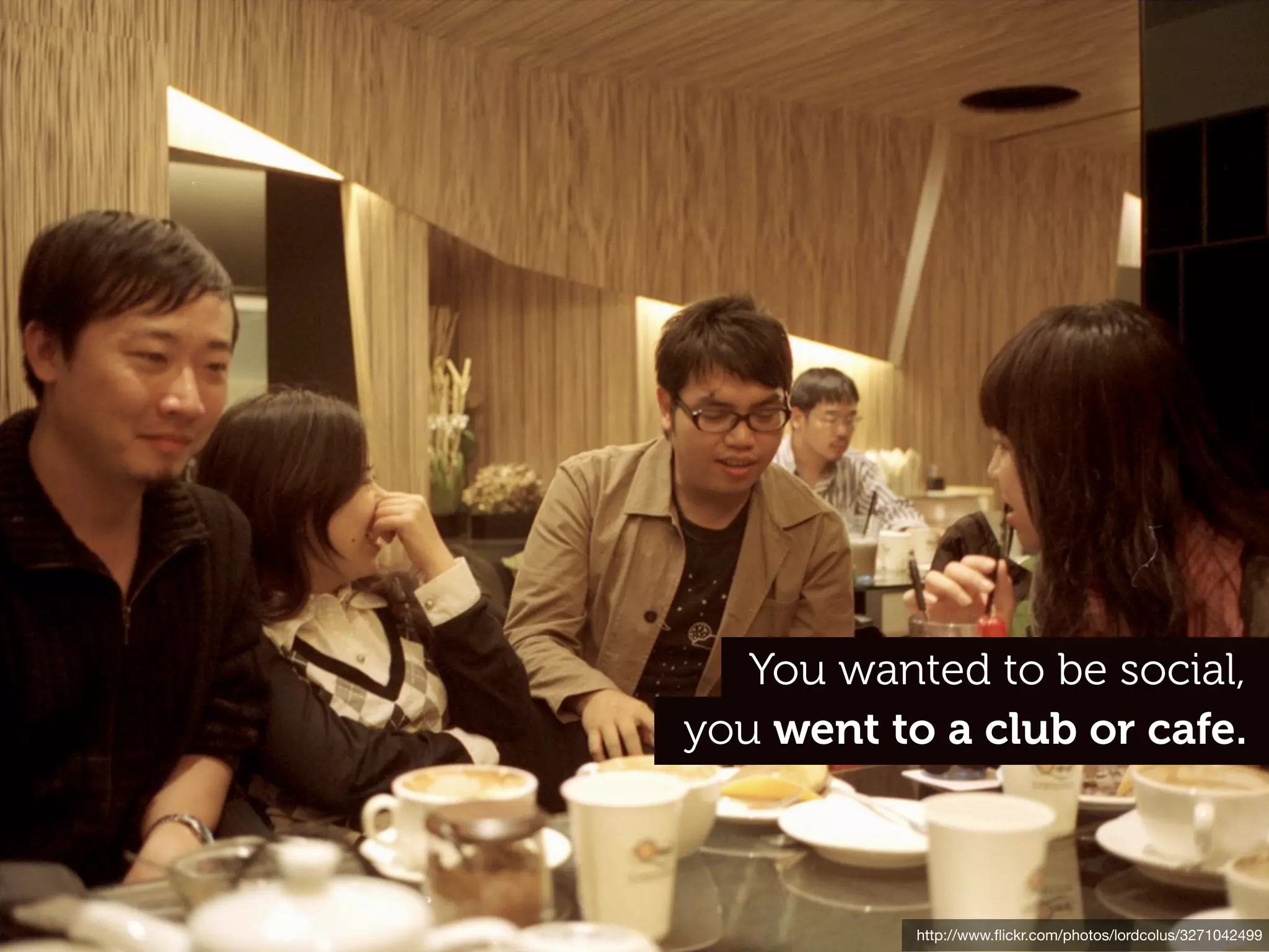 You wanted to be social,
you went to a club or cafe.



           http://www.ﬂickr.com/photos/lordcolus/3271042499
 