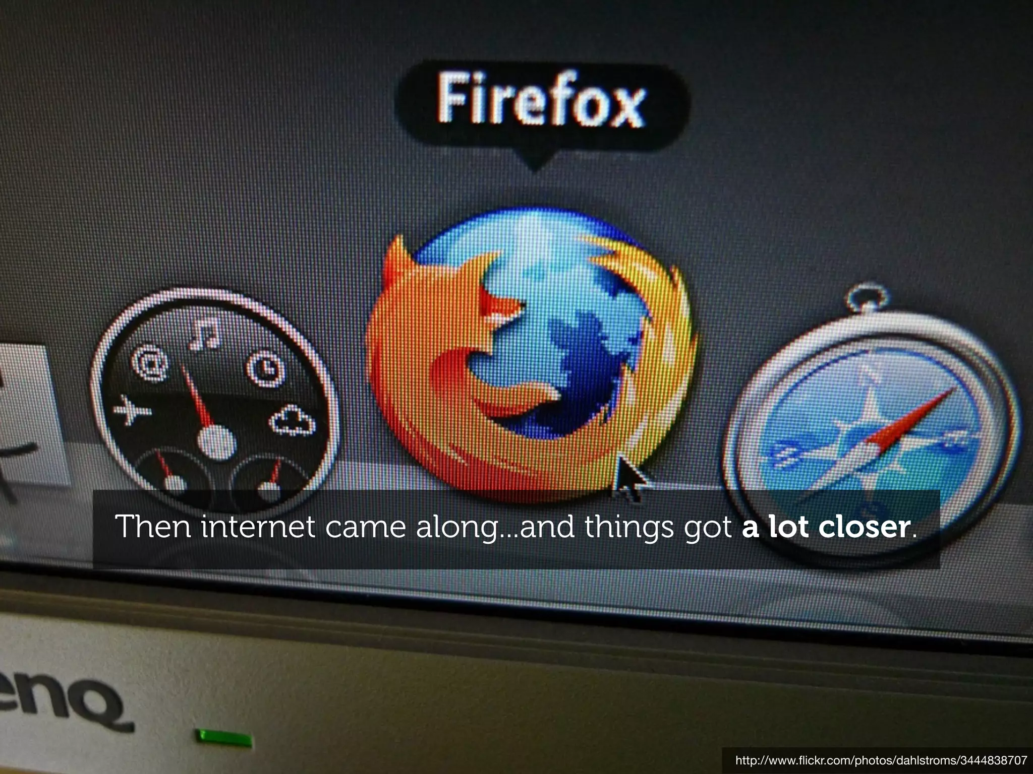 Then internet came along...and things got a lot closer.




                                          http://www.ﬂickr.com/photos/dahlstroms/3444838707
 