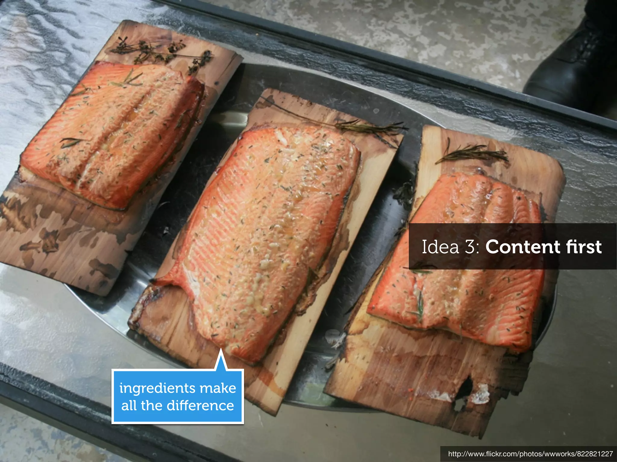 Idea 3: Content ﬁrst




ingredients make
all the diﬀerence


                      http://www.ﬂickr.com/photos/wwworks/822821227
 