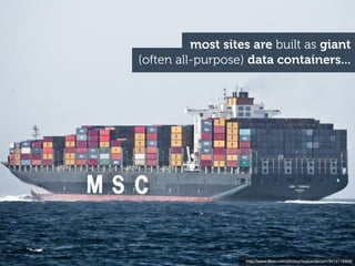 most sites are built as giant
(often all-purpose) data containers...




                   http://www.ﬂickr.com/photos/lisasanderson/3414118999/
 