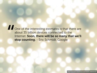 “
One of the interesting estimates is that there are
about 35 billion devices connected to the
Internet. Soon, there will be so many that we’ll
stop counting. - Eric Schmidt, Google




                                       http://www.ﬂickr.com/photos/webtreatsetc/4860505549/
 